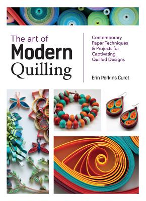 The Art of Modern Quilling: Contemporary Paper Techniques & Projects for Captivating Quilled Designs - Curet, Erin Perkins