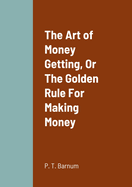 The Art of Money Getting, Or The Golden Rule For Making Money