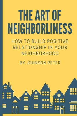 The Art of Neighborliness: subtitle: How to Build Positive Relationships in Your Neighborhood - Peter, Johnson