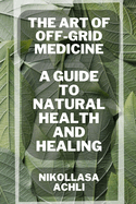 The Art of Off-Grid Medicine: A Guide to Natural Health and Healing