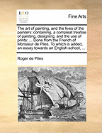 The art of painting, and the lives of the painters: containing, a compleat treatise of painting, designing, and the use of prints: ... Done from the French of Monsieur de Piles. To which is added, an essay towards an English-school, ...