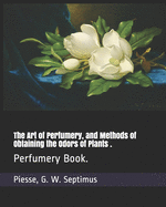 The Art of Perfumery, and Methods of Obtaining the Odors of Plants .: Perfumery Book.