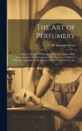 The Art of Perfumery: and the Methods of Obtaining Odours of Plants. With Instructions for the Manufacture of Perfumes ... to Which is Added an Appendix on Preparing Artificial Fruit-essences, Etc