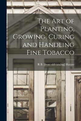 The art of Planting, Growing, Curing and Handling Fine Tobacco - Harper, R B [From Old Catalog]