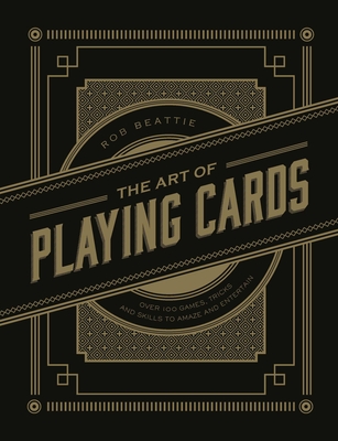The Art of Playing Cards: Over 100 Games, Tricks, and Skills to Amaze and Entertain - Beattie, Rob