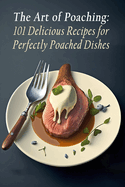 The Art of Poaching: 101 Delicious Recipes for Perfectly Poached Dishes