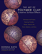 The Art of Polymer Clay Creative Surface Effects: Techniques and Projects Featuring Transfers, Stamps, Stencils, Inks, Paints, Mediums, and More - Kato, Donna