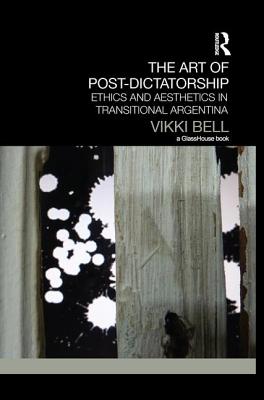 The Art of Post-Dictatorship: Ethics and Aesthetics in Transitional Argentina - Bell, Vikki