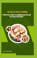 The Art of Potato Farming: A Practical Guide to Growing and Selling Potatoes for Profit