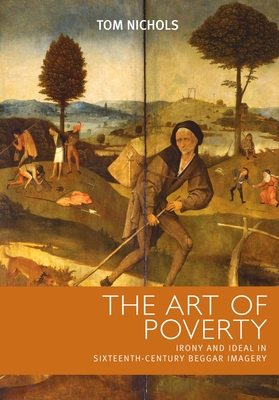 The art of poverty: Irony and ideal in sixteenth-century beggar imagery - Nichols, Tom