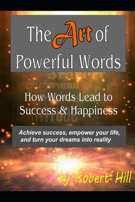 The Art of Powerful Words: How Words Lead to Success & Happiness: Achieve success, empower your life, and turn your dreams into reality - Hill, Robert