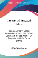 The Art Of Practical Whist: Being A Series Of Letters Descriptive Of Every Part Of The Game, And The Best Method Of Becoming A Skillful Player (1879)