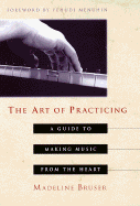 The Art of Practicing: A Guide to Making Music from the Heart - Bruser, Madeline, and Bruser, Deline, and Menuhin, Yehudi (Foreword by)