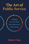 The Art of Public Service: Changing How We Think About Bureaucracy and Its Impacts