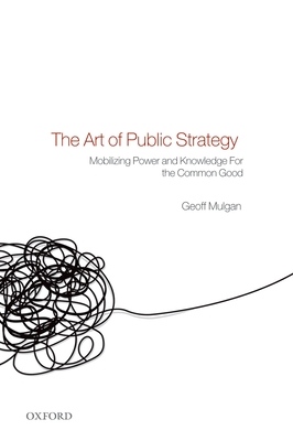 The Art of Public Strategy: Mobilizing Power and Knowledge for the Common Good - Mulgan, Geoff