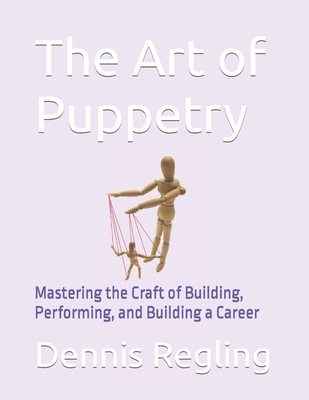 The Art of Puppetry: Mastering the Craft of Building, Performing, and Building a Career - Regling, Dennis