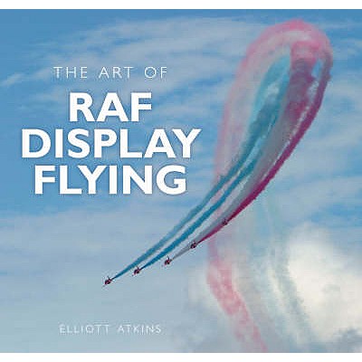 The Art of RAF Display Flying: A History - Atkins, Elliott