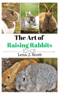 The Art of Raising Rabbits: The Ultimate Homesteaders Guide on How to Raise Happy Rabbits, with Care, Feeding, Health and Breeding (Step by Step Guide)