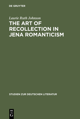 The Art of Recollection in Jena Romanticism: Memory, History, Fiction, and Fragmentation in Texts by Friedrich Schlegel and Novalis - Johnson, Laurie Ruth