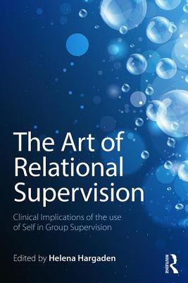The Art of Relational Supervision: Clinical Implications of the Use of Self in Group Supervision - HARGADEN, HELENA (Editor)