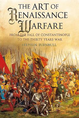 The Art of Renaissance Warfare: From the Fall of Constantinople to the Thirty Years War - Turnbull, Stephen