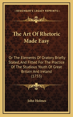 The Art of Rhetoric Made Easy: Or the Elements of Oratory Briefly Stated, and Fitted for the Practice of the Studious Youth of Great Britain and Ireland (1755) - Holmes, John, Dr.