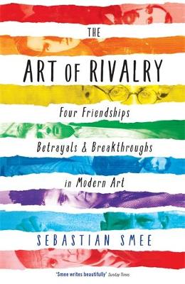 The Art of Rivalry: Four Friendships, Betrayals, and Breakthroughs in Modern Art - Smee, Sebastian