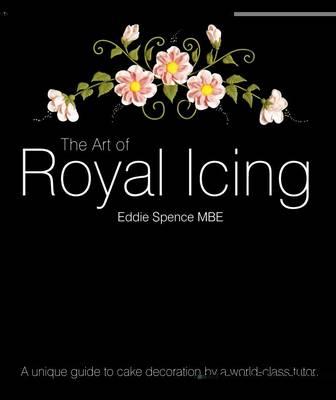 The Art of Royal Icing: A Unique Guide to Cake Decoration by a World-class Tutor - Spence, Eddie, MBE, and Stewart, Jenny (Editor)