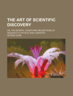 The Art of Scientific Discovery: Or, the General Conditions and Methods of Research in Physics and Chemistry