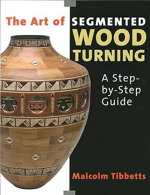 The Art of Segmented Wood Turning: A Step-by-step Guide - Tibbetts, Malcolm