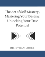 The Art of Self-Mastery, Mastering Your Destiny: : Unlocking Your True Potential