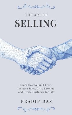 The Art of Selling: Learn How to Build Trust, Increase Sales, Drive Revenue and Create Customer for Life - Das, Pradip