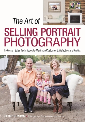 The Art of Selling Portrait Photography: In-Person Sales Techniques to Maximize Customer Satisfaction and Profits - Mumm, Christie (Photographer)