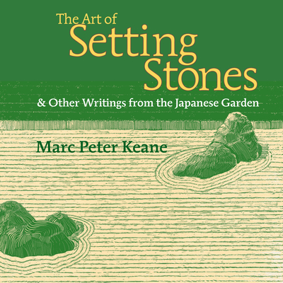 The Art of Setting Stones: And Other Writings from the Japanese Garden - Keane, Marc Peter