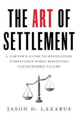 The Art of Settlement: A Lawyer's Guide to Regulatory Compliance when Resolving Catastrophic Claims - Lazarus, Jason D