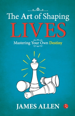 The Art of Shaping Lives: Mastering Your Own Destiny - James Allen