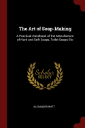 The Art of Soap-Making: A Practical Handbook of the Manufacture of Hard and Soft Soaps, Toilet Soaps Etc