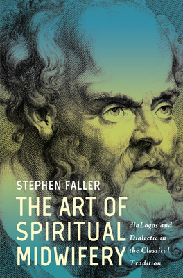 The Art of Spiritual Midwifery: Dialogos and Dialectic in the Classical Tradition - Faller, Stephen