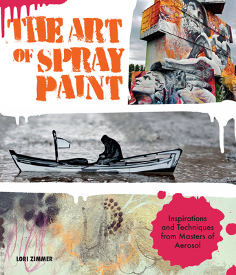 The Art of Spray Paint: Inspirations and Techniques from Masters of Aerosol - Zimmer, Lori