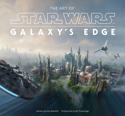 The Art of Star Wars: Galaxy's Edge: The Official Behind-The-Scenes Companion - Ratcliffe, Amy, and Trowbridge, Scott (Foreword by)