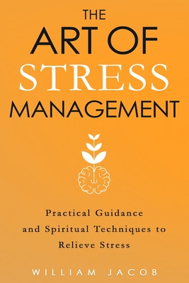 The Art of Stress Management: Practical Guidance and Spiritual Techniques for Relieving Stress - Jacob, William