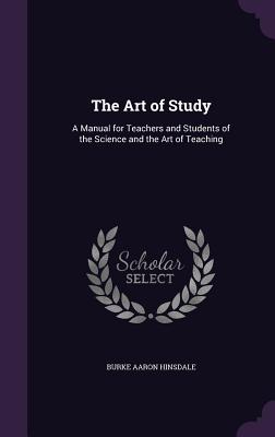 The Art of Study: A Manual for Teachers and Students of the Science and the Art of Teaching - Hinsdale, Burke Aaron