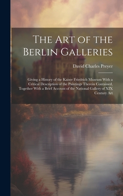 The Art of the Berlin Galleries: Giving a History of the Kaiser Friedrich Museum With a Critical Description of the Paintings Therein Contained, Together With a Brief Account of the National Gallery of XIX Century Art - Preyer, David Charles