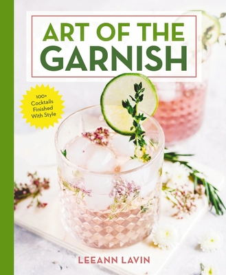 The Art of the Garnish: Over 100 Cocktails Finished With Style - Lavin, Leeann