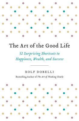 The Art of the Good Life: 52 Surprising Shortcuts to Happiness, Wealth, and Success - Dobelli, Rolf