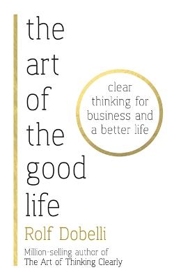 The Art of the Good Life: Clear Thinking for Business and a Better Life - Dobelli, Rolf