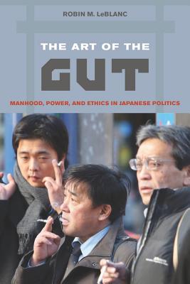 The Art of the Gut: Manhood, Power, and Ethics in Japanese Politics - LeBlanc, Robin M