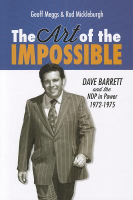 The Art of the Impossible: Dave Barrett and the Ndp in Power, 1972-1975 - Meggs, Geoff, and Mickleburgh, Rod