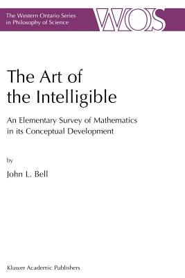 The Art of the Intelligible: An Elementary Survey of Mathematics in Its Conceptual Development - Bell, J