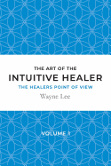 The Art of the Intuitive Healer - Volume 1: The Healers Point of View